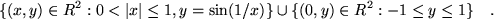 \begin{displaymath}
\{(x,y) \in R^2 : 0 < \vert x\vert \le 1 , y=\sin(1/x)\} \cup
\{(0,y) \in R^2 : -1 \le y \le 1 \} \quad .
\end{displaymath}